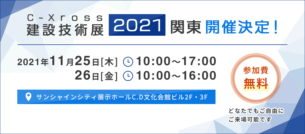 C - Xross 建築技術展 2021 関東 開催決定! 2021年11月25日[木] ◎ 10:00~17:00 26日[金] ◎10:00~16:00 参加費 無料 ○サンシャインシティ展示ホールC.D文化会館ビル2F・3F オンライン参加の方はこちらロ どなたでもご自由に ご来場可能です